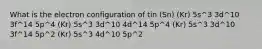 What is the electron configuration of tin (Sn) (Kr) 5s^3 3d^10 3f^14 5p^4 (Kr) 5s^3 3d^10 4d^14 5p^4 (Kr) 5s^3 3d^10 3f^14 5p^2 (Kr) 5s^3 4d^10 5p^2