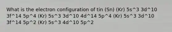 What is the electron configuration of tin (Sn) (Kr) 5s^3 3d^10 3f^14 5p^4 (Kr) 5s^3 3d^10 4d^14 5p^4 (Kr) 5s^3 3d^10 3f^14 5p^2 (Kr) 5s^3 4d^10 5p^2