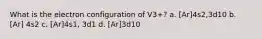 What is the electron configuration of V3+? a. [Ar]4s2,3d10 b. [Ar] 4s2 c. [Ar]4s1, 3d1 d. [Ar]3d10