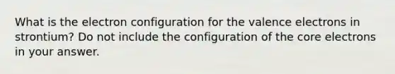 What is the electron configuration for the valence electrons in strontium? Do not include the configuration of the core electrons in your answer.