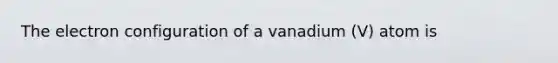 The electron configuration of a vanadium (V) atom is