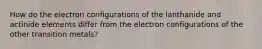 How do the electron configurations of the lanthanide and actinide elements differ from the electron configurations of the other transition metals?