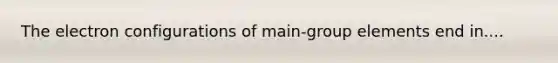 The electron configurations of main-group elements end in....