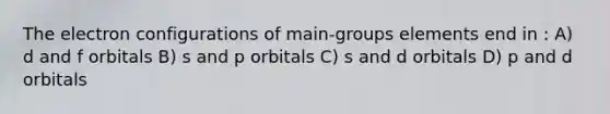 The electron configurations of main-groups elements end in : A) d and f orbitals B) s and p orbitals C) s and d orbitals D) p and d orbitals