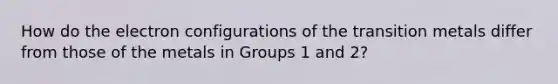 How do the electron configurations of the transition metals differ from those of the metals in Groups 1 and 2?