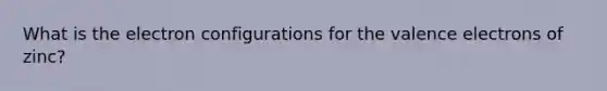 What is the electron configurations for the valence electrons of zinc?