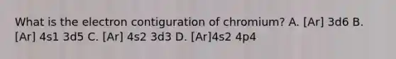 What is the electron contiguration of chromium? A. [Ar] 3d6 B. [Ar] 4s1 3d5 C. [Ar] 4s2 3d3 D. [Ar]4s2 4p4