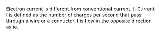 Electron current is different from conventional current, I. Current I is defined as the number of charges per second that pass through a wire or a conductor. I is flow in the opposite direction as ie.