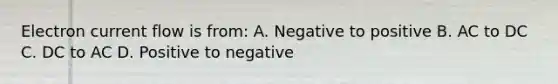 Electron current flow is from: A. Negative to positive B. AC to DC C. DC to AC D. Positive to negative