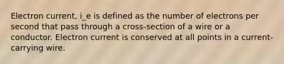 Electron current, i_e is defined as the number of electrons per second that pass through a cross-section of a wire or a conductor. Electron current is conserved at all points in a current-carrying wire.