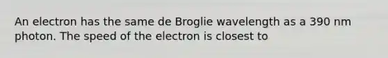 An electron has the same de Broglie wavelength as a 390 nm photon. The speed of the electron is closest to