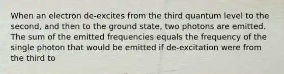 When an electron de-excites from the third quantum level to the second, and then to the ground state, two photons are emitted. The sum of the emitted frequencies equals the frequency of the single photon that would be emitted if de-excitation were from the third to