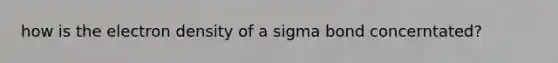 how is the electron density of a sigma bond concerntated?