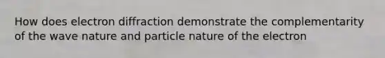 How does electron diffraction demonstrate the complementarity of the wave nature and particle nature of the electron