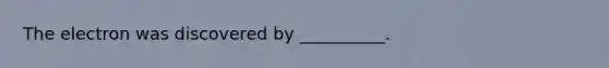 The electron was discovered by __________.