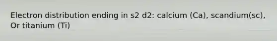 Electron distribution ending in s2 d2: calcium (Ca), scandium(sc), Or titanium (Ti)