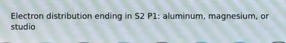 Electron distribution ending in S2 P1: aluminum, magnesium, or studio