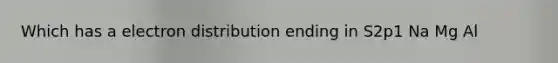 Which has a electron distribution ending in S2p1 Na Mg Al