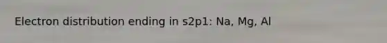 Electron distribution ending in s2p1: Na, Mg, Al