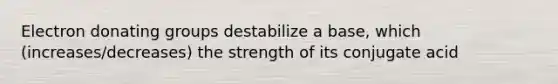 Electron donating groups destabilize a base, which (increases/decreases) the strength of its conjugate acid