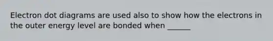 Electron dot diagrams are used also to show how the electrons in the outer energy level are bonded when ______