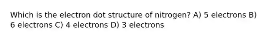 Which is the electron dot structure of nitrogen? A) 5 electrons B) 6 electrons C) 4 electrons D) 3 electrons