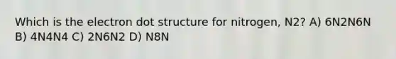 Which is the electron dot structure for nitrogen, N2? A) 6N2N6N B) 4N4N4 C) 2N6N2 D) N8N