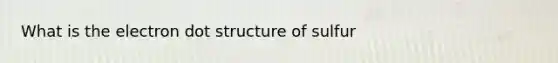 What is the electron dot structure of sulfur