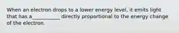 When an electron drops to a lower energy level, it emits light that has a___________ directly proportional to the energy change of the electron.