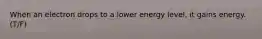 When an electron drops to a lower energy level, it gains energy. (T/F)