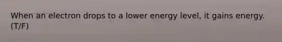 When an electron drops to a lower energy level, it gains energy. (T/F)