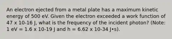 An electron ejected from a metal plate has a maximum kinetic energy of 500 eV. Given the electron exceeded a work function of 47 x 10-16 J, what is the frequency of the incident photon? (Note: 1 eV = 1.6 x 10-19 J and h = 6.62 x 10-34 J•s).