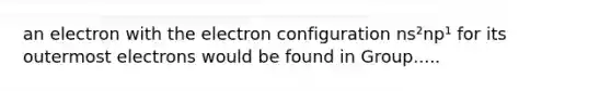 an electron with the electron configuration ns²np¹ for its outermost electrons would be found in Group.....