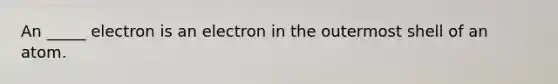 An _____ electron is an electron in the outermost shell of an atom.