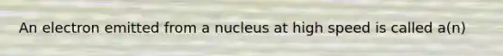 An electron emitted from a nucleus at high speed is called a(n)