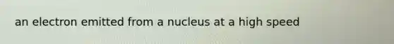 an electron emitted from a nucleus at a high speed