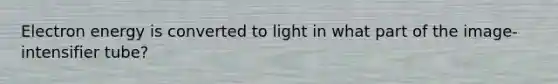 Electron energy is converted to light in what part of the image-intensifier tube?