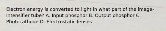 Electron energy is converted to light in what part of the image-intensifier tube? A. Input phosphor B. Output phosphor C. Photocathode D. Electrostatic lenses