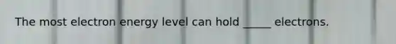 The most electron energy level can hold _____ electrons.