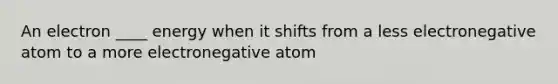 An electron ____ energy when it shifts from a less electronegative atom to a more electronegative atom