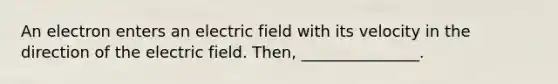 An electron enters an electric field with its velocity in the direction of the electric field. Then, _______________.