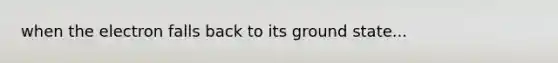 when the electron falls back to its ground state...