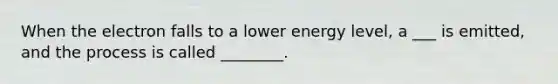 When the electron falls to a lower energy level, a ___ is emitted, and the process is called ________.