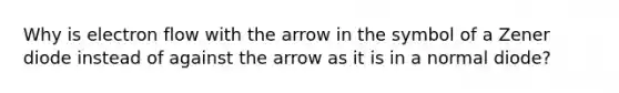 Why is electron flow with the arrow in the symbol of a Zener diode instead of against the arrow as it is in a normal diode?