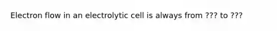 Electron flow in an electrolytic cell is always from ??? to ???