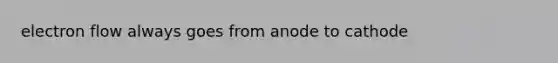 electron flow always goes from anode to cathode