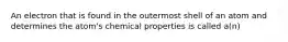 An electron that is found in the outermost shell of an atom and determines the atom's chemical properties is called a(n)