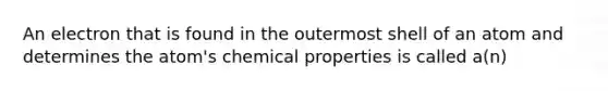 An electron that is found in the outermost shell of an atom and determines the atom's chemical properties is called a(n)