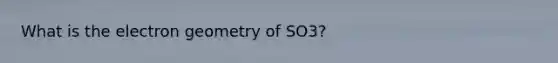 What is the electron geometry of SO3?