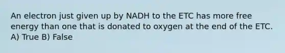 An electron just given up by NADH to the ETC has more free energy than one that is donated to oxygen at the end of the ETC. A) True B) False